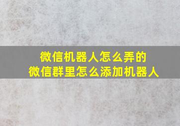 微信机器人怎么弄的 微信群里怎么添加机器人